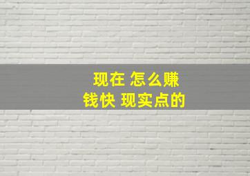 现在 怎么赚钱快 现实点的